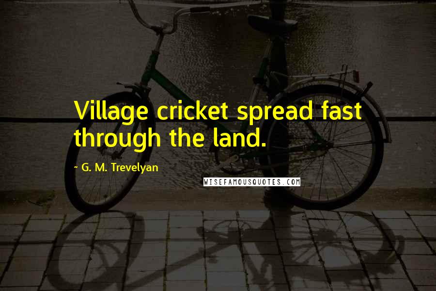 G. M. Trevelyan Quotes: Village cricket spread fast through the land.