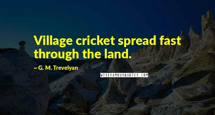 G. M. Trevelyan Quotes: Village cricket spread fast through the land.