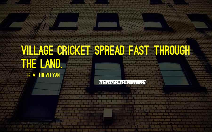 G. M. Trevelyan Quotes: Village cricket spread fast through the land.