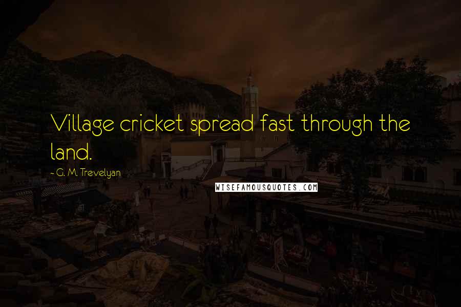 G. M. Trevelyan Quotes: Village cricket spread fast through the land.