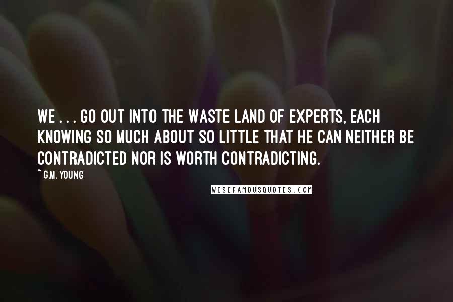 G.M. Young Quotes: We . . . go out into the Waste Land of Experts, each knowing so much about so little that he can neither be contradicted nor is worth contradicting.