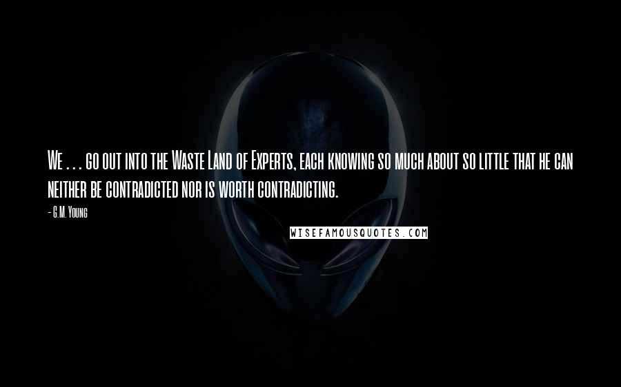 G.M. Young Quotes: We . . . go out into the Waste Land of Experts, each knowing so much about so little that he can neither be contradicted nor is worth contradicting.