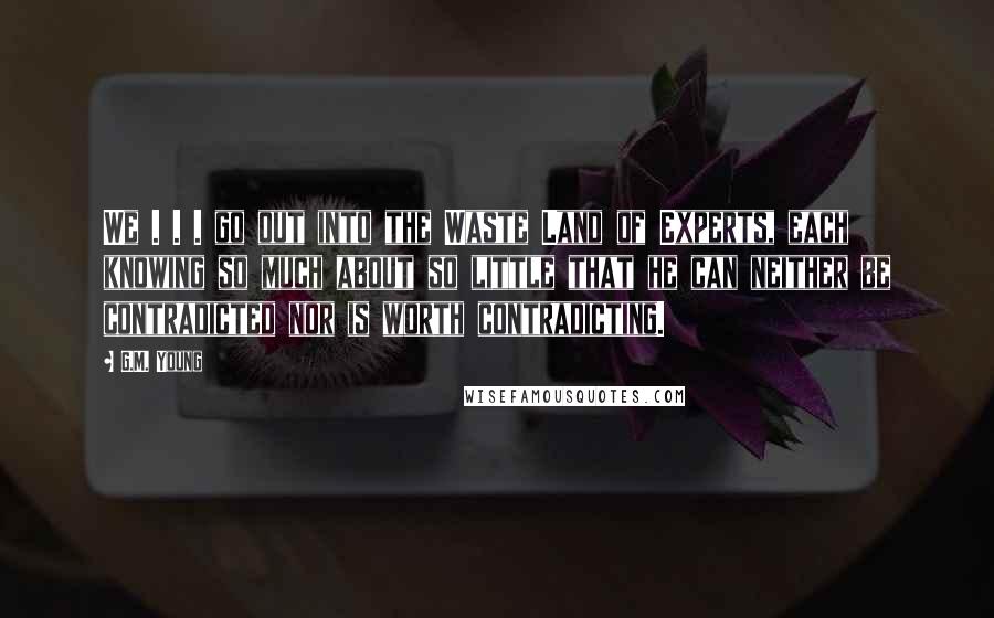 G.M. Young Quotes: We . . . go out into the Waste Land of Experts, each knowing so much about so little that he can neither be contradicted nor is worth contradicting.