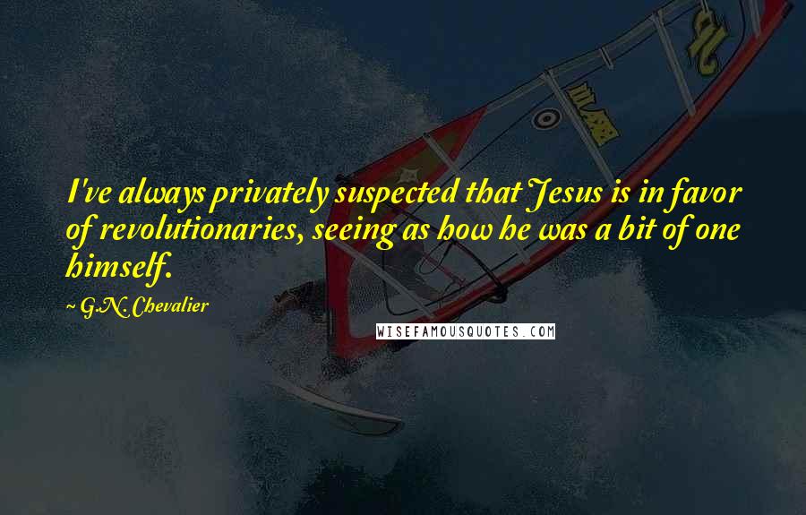 G.N. Chevalier Quotes: I've always privately suspected that Jesus is in favor of revolutionaries, seeing as how he was a bit of one himself.