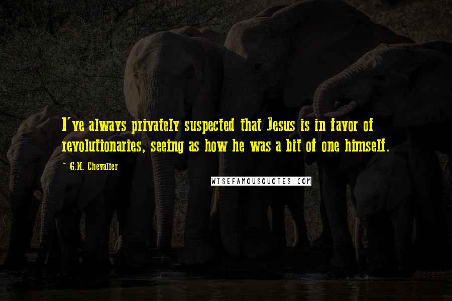 G.N. Chevalier Quotes: I've always privately suspected that Jesus is in favor of revolutionaries, seeing as how he was a bit of one himself.