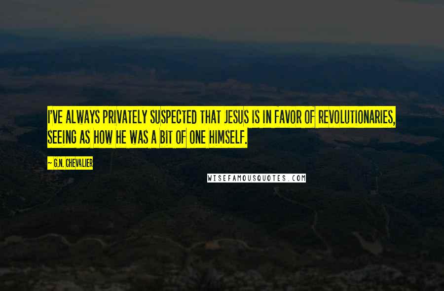 G.N. Chevalier Quotes: I've always privately suspected that Jesus is in favor of revolutionaries, seeing as how he was a bit of one himself.