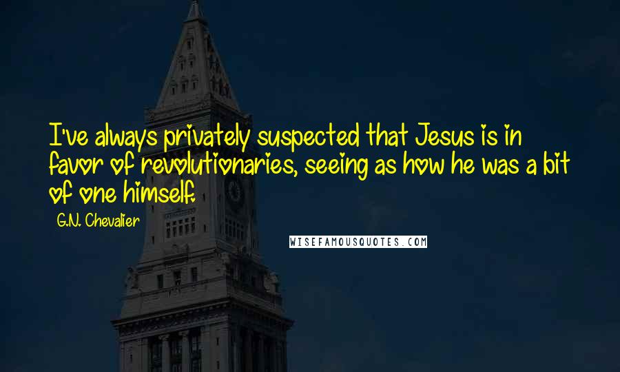 G.N. Chevalier Quotes: I've always privately suspected that Jesus is in favor of revolutionaries, seeing as how he was a bit of one himself.