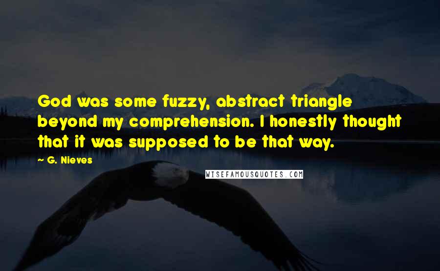 G. Nieves Quotes: God was some fuzzy, abstract triangle beyond my comprehension. I honestly thought that it was supposed to be that way.