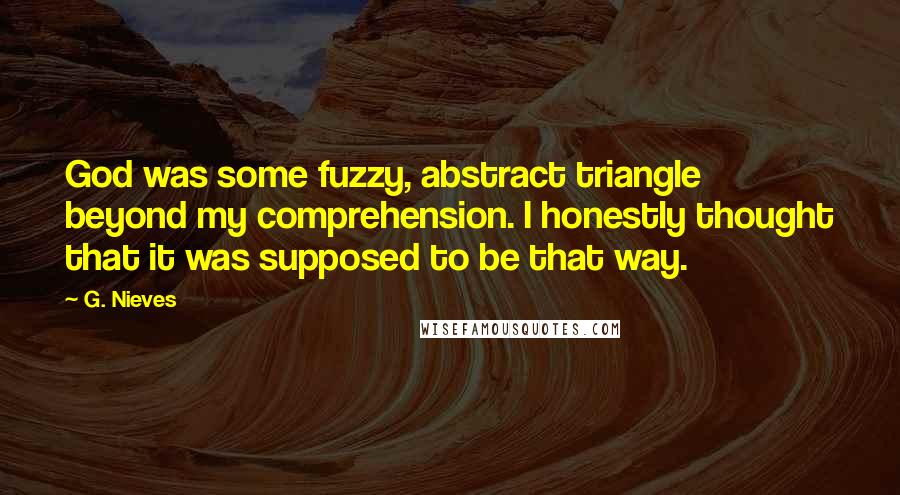 G. Nieves Quotes: God was some fuzzy, abstract triangle beyond my comprehension. I honestly thought that it was supposed to be that way.