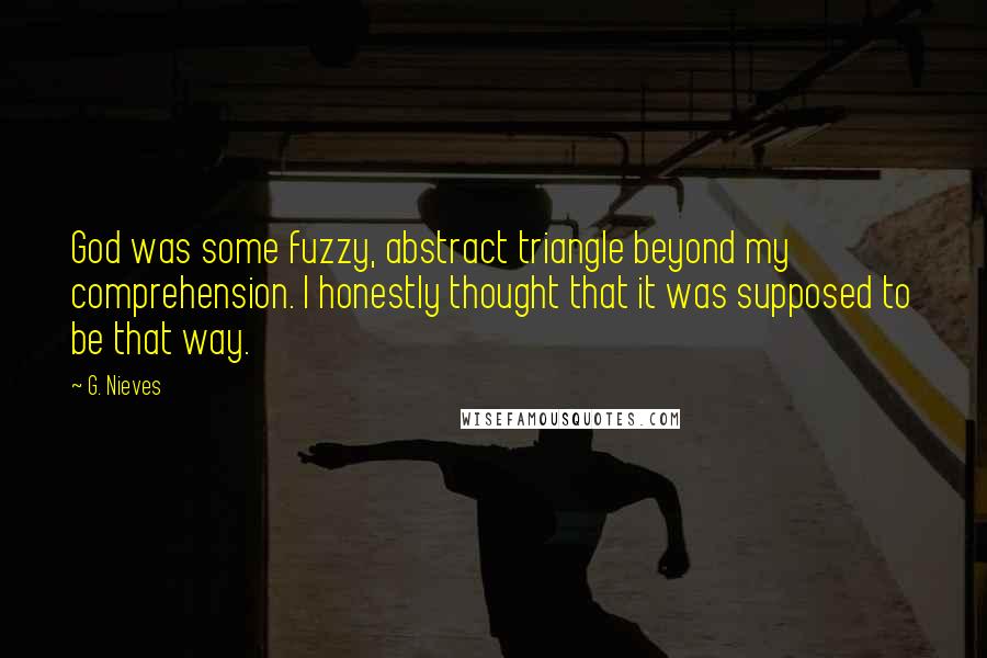 G. Nieves Quotes: God was some fuzzy, abstract triangle beyond my comprehension. I honestly thought that it was supposed to be that way.