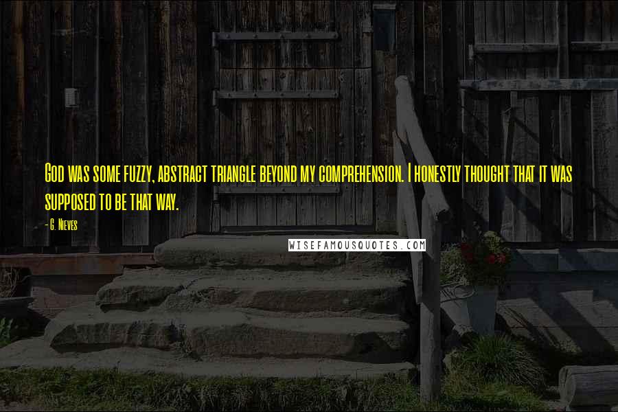 G. Nieves Quotes: God was some fuzzy, abstract triangle beyond my comprehension. I honestly thought that it was supposed to be that way.