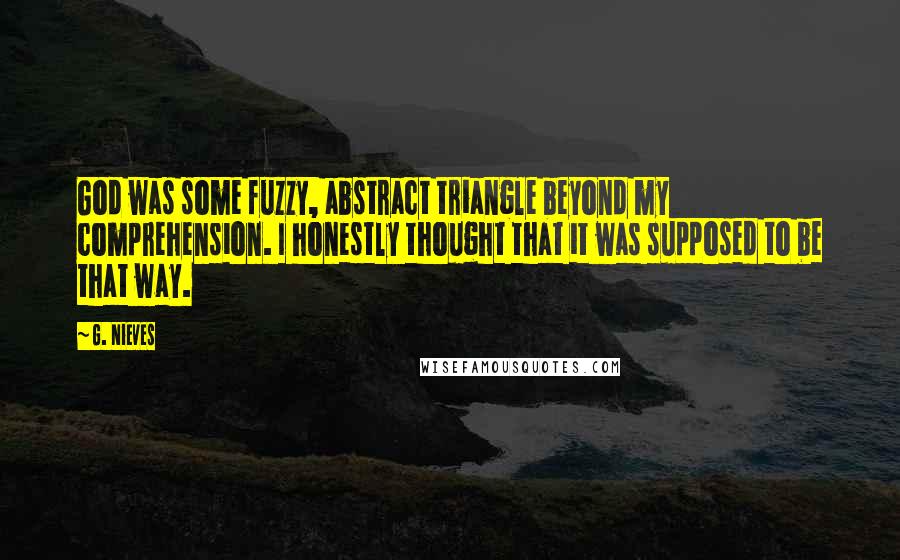 G. Nieves Quotes: God was some fuzzy, abstract triangle beyond my comprehension. I honestly thought that it was supposed to be that way.