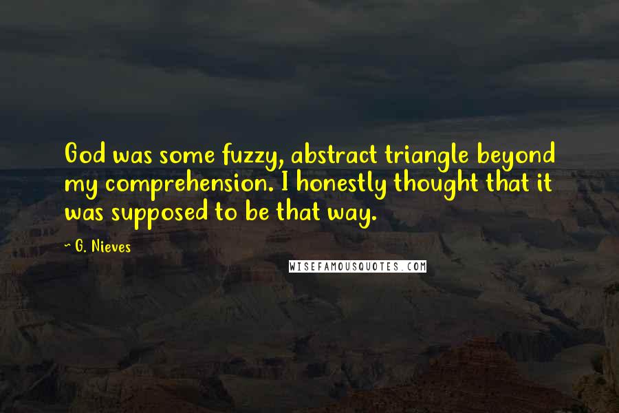G. Nieves Quotes: God was some fuzzy, abstract triangle beyond my comprehension. I honestly thought that it was supposed to be that way.
