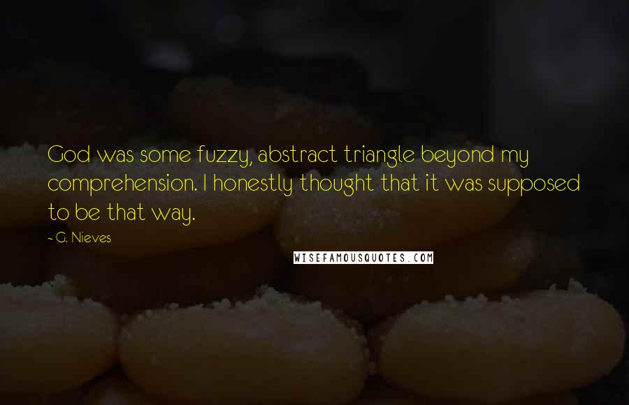 G. Nieves Quotes: God was some fuzzy, abstract triangle beyond my comprehension. I honestly thought that it was supposed to be that way.