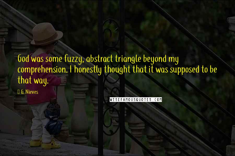 G. Nieves Quotes: God was some fuzzy, abstract triangle beyond my comprehension. I honestly thought that it was supposed to be that way.