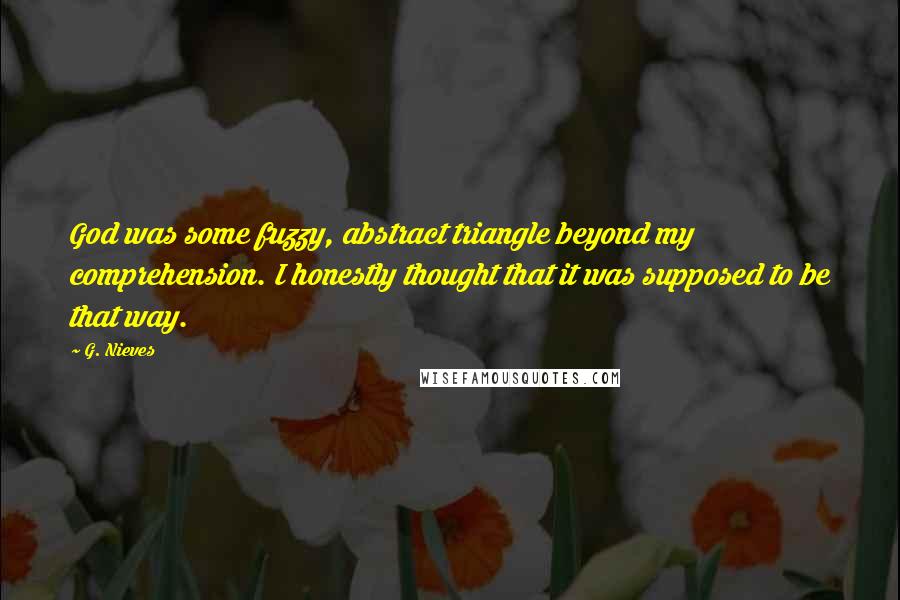 G. Nieves Quotes: God was some fuzzy, abstract triangle beyond my comprehension. I honestly thought that it was supposed to be that way.