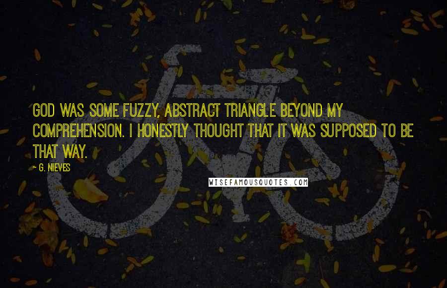 G. Nieves Quotes: God was some fuzzy, abstract triangle beyond my comprehension. I honestly thought that it was supposed to be that way.