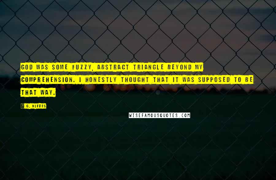 G. Nieves Quotes: God was some fuzzy, abstract triangle beyond my comprehension. I honestly thought that it was supposed to be that way.