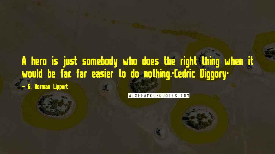 G. Norman Lippert Quotes: A hero is just somebody who does the right thing when it would be far, far easier to do nothing.-Cedric Diggory-