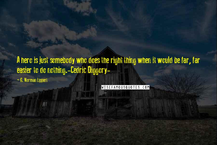 G. Norman Lippert Quotes: A hero is just somebody who does the right thing when it would be far, far easier to do nothing.-Cedric Diggory-