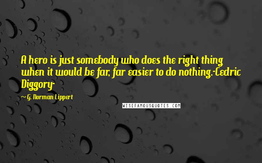 G. Norman Lippert Quotes: A hero is just somebody who does the right thing when it would be far, far easier to do nothing.-Cedric Diggory-