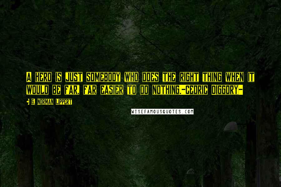 G. Norman Lippert Quotes: A hero is just somebody who does the right thing when it would be far, far easier to do nothing.-Cedric Diggory-