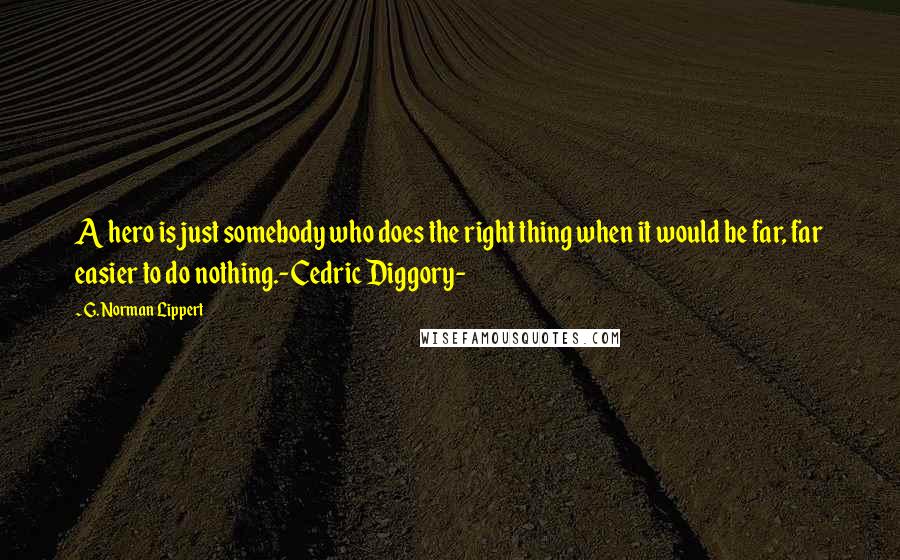 G. Norman Lippert Quotes: A hero is just somebody who does the right thing when it would be far, far easier to do nothing.-Cedric Diggory-