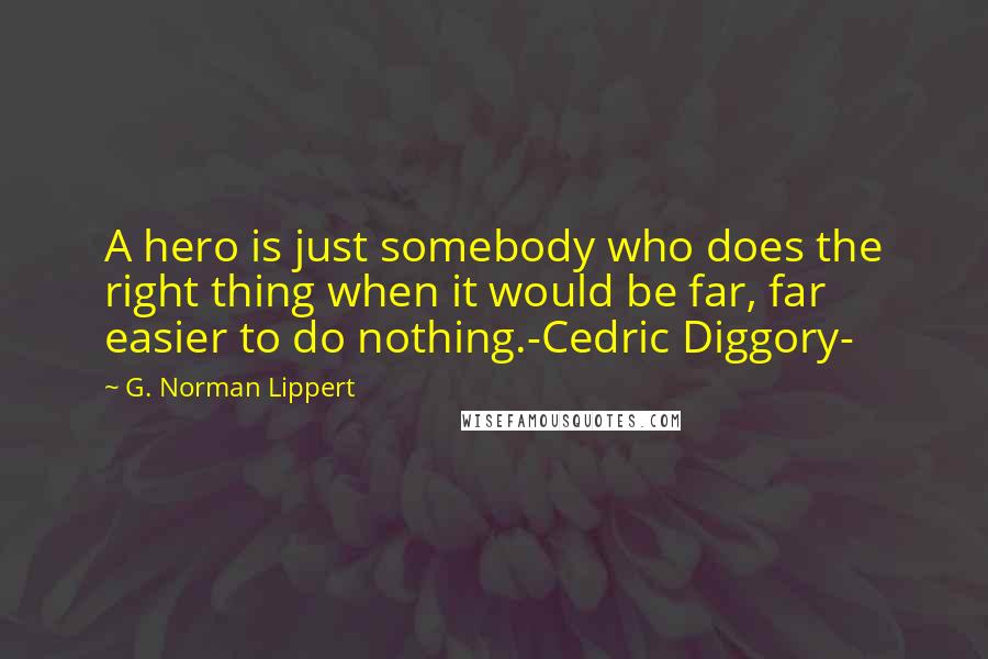 G. Norman Lippert Quotes: A hero is just somebody who does the right thing when it would be far, far easier to do nothing.-Cedric Diggory-