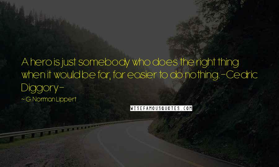 G. Norman Lippert Quotes: A hero is just somebody who does the right thing when it would be far, far easier to do nothing.-Cedric Diggory-