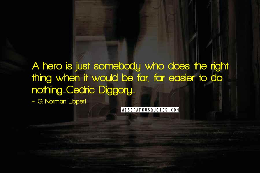 G. Norman Lippert Quotes: A hero is just somebody who does the right thing when it would be far, far easier to do nothing.-Cedric Diggory-