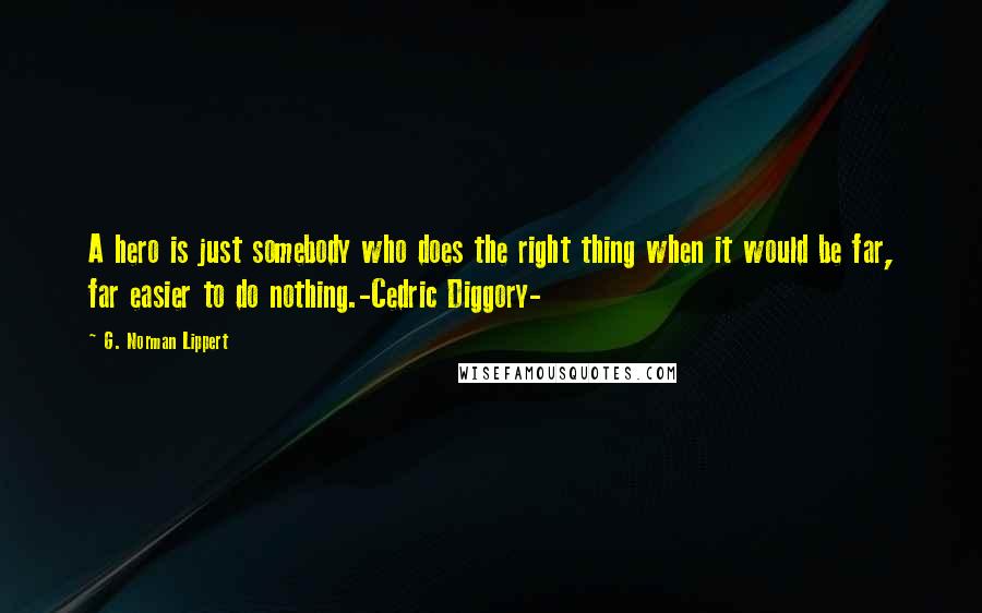 G. Norman Lippert Quotes: A hero is just somebody who does the right thing when it would be far, far easier to do nothing.-Cedric Diggory-