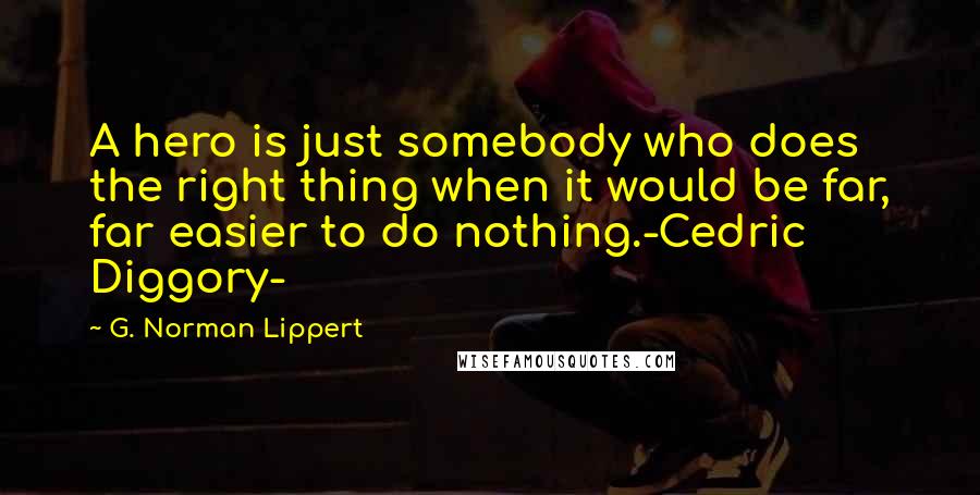 G. Norman Lippert Quotes: A hero is just somebody who does the right thing when it would be far, far easier to do nothing.-Cedric Diggory-
