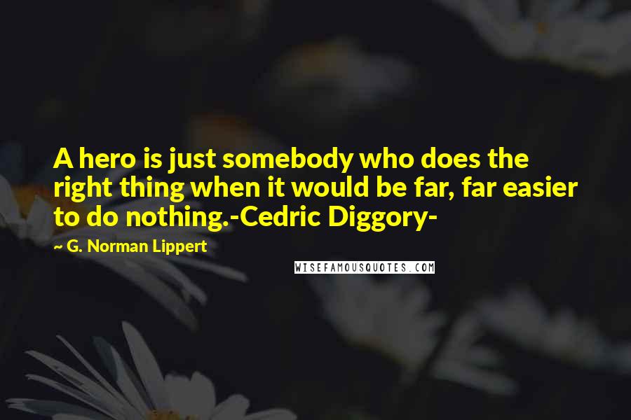 G. Norman Lippert Quotes: A hero is just somebody who does the right thing when it would be far, far easier to do nothing.-Cedric Diggory-