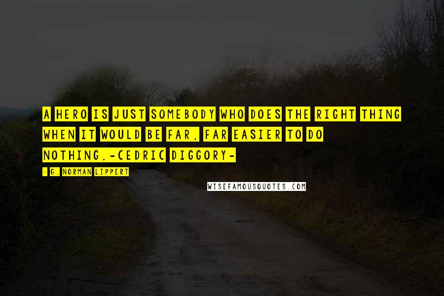 G. Norman Lippert Quotes: A hero is just somebody who does the right thing when it would be far, far easier to do nothing.-Cedric Diggory-