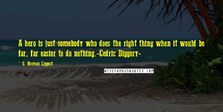 G. Norman Lippert Quotes: A hero is just somebody who does the right thing when it would be far, far easier to do nothing.-Cedric Diggory-