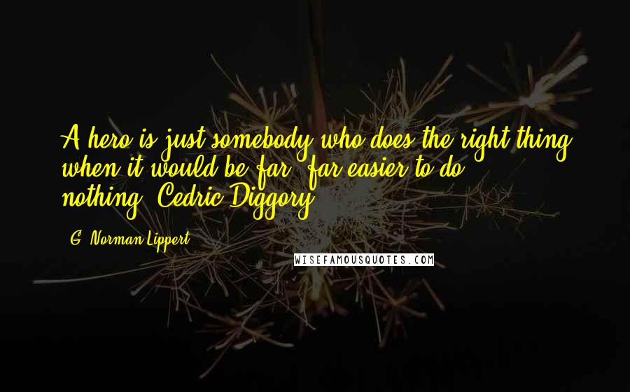 G. Norman Lippert Quotes: A hero is just somebody who does the right thing when it would be far, far easier to do nothing.-Cedric Diggory-