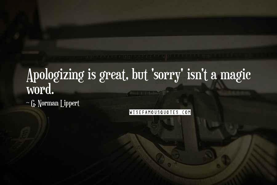 G. Norman Lippert Quotes: Apologizing is great, but 'sorry' isn't a magic word.