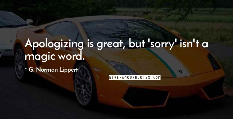 G. Norman Lippert Quotes: Apologizing is great, but 'sorry' isn't a magic word.