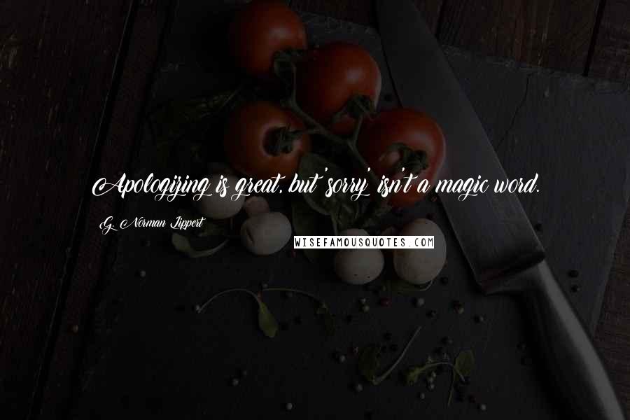 G. Norman Lippert Quotes: Apologizing is great, but 'sorry' isn't a magic word.