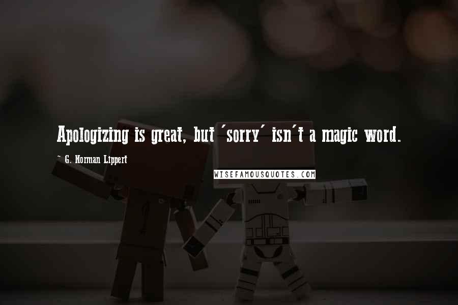 G. Norman Lippert Quotes: Apologizing is great, but 'sorry' isn't a magic word.