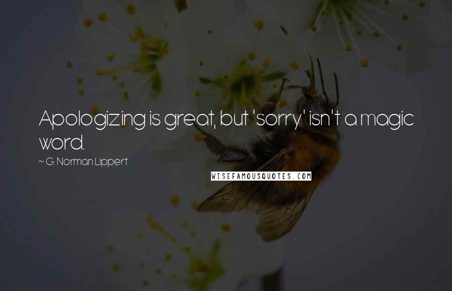G. Norman Lippert Quotes: Apologizing is great, but 'sorry' isn't a magic word.
