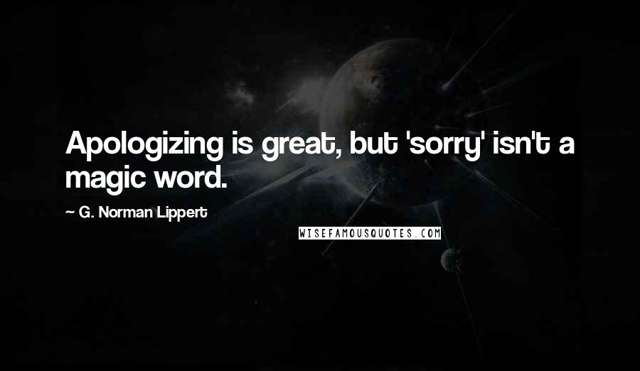 G. Norman Lippert Quotes: Apologizing is great, but 'sorry' isn't a magic word.