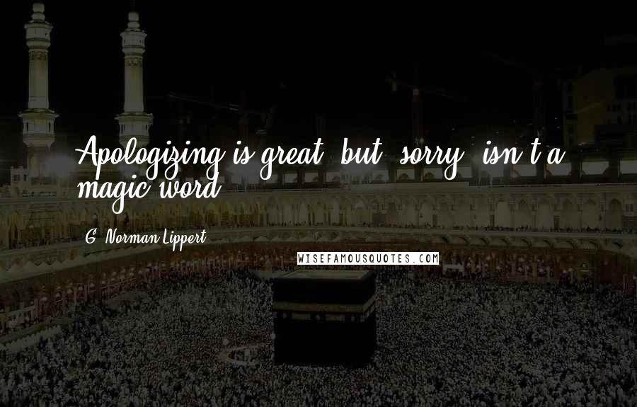 G. Norman Lippert Quotes: Apologizing is great, but 'sorry' isn't a magic word.