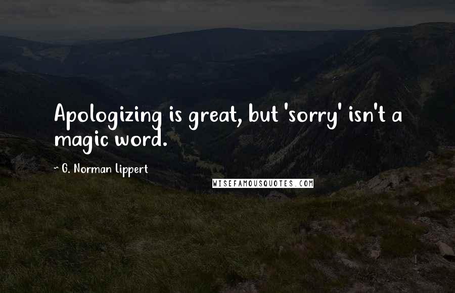 G. Norman Lippert Quotes: Apologizing is great, but 'sorry' isn't a magic word.