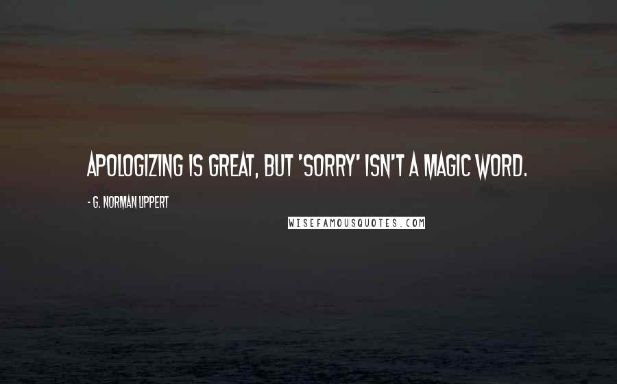 G. Norman Lippert Quotes: Apologizing is great, but 'sorry' isn't a magic word.