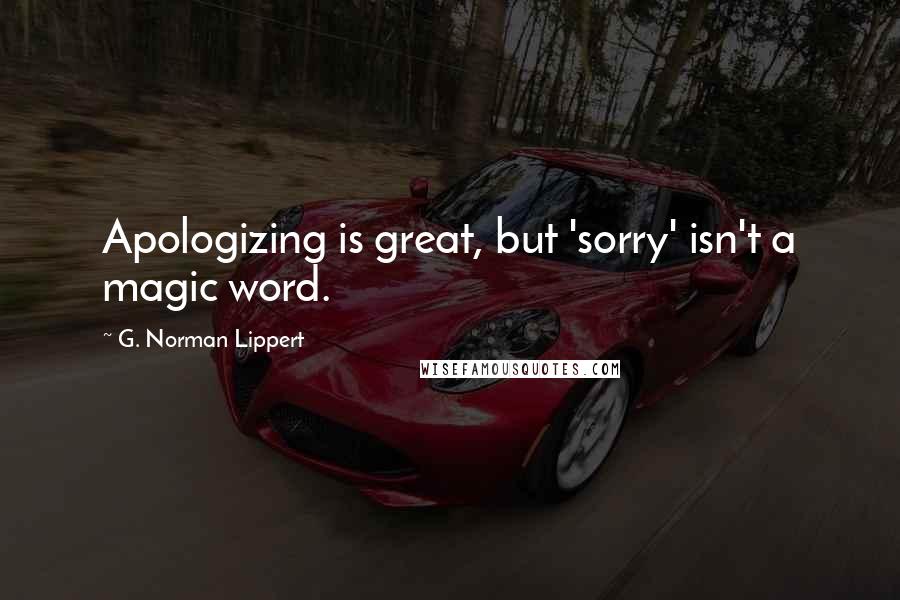 G. Norman Lippert Quotes: Apologizing is great, but 'sorry' isn't a magic word.