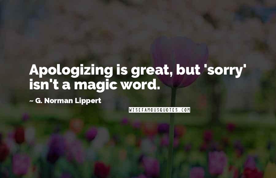 G. Norman Lippert Quotes: Apologizing is great, but 'sorry' isn't a magic word.