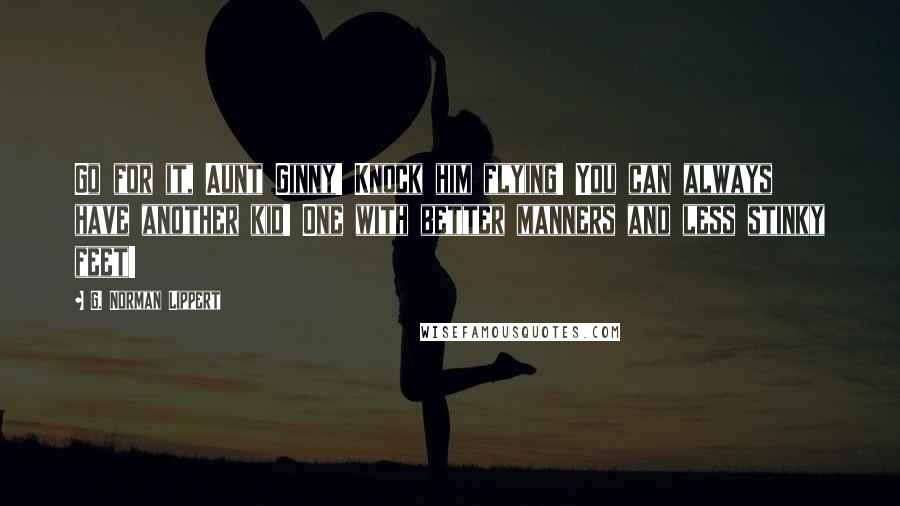 G. Norman Lippert Quotes: Go for it, Aunt Ginny! Knock him flying! You can always have another kid! One with better manners and less stinky feet!