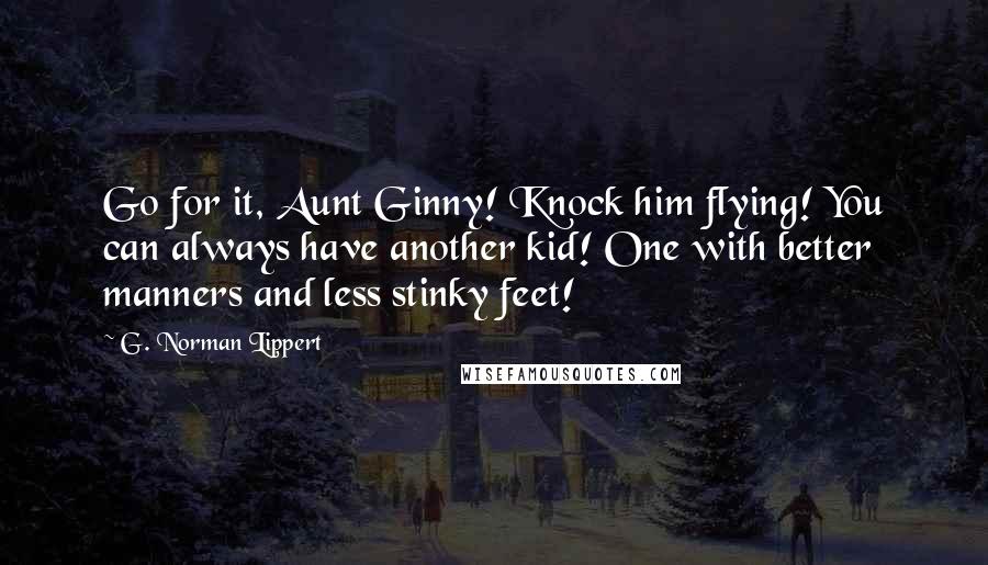 G. Norman Lippert Quotes: Go for it, Aunt Ginny! Knock him flying! You can always have another kid! One with better manners and less stinky feet!