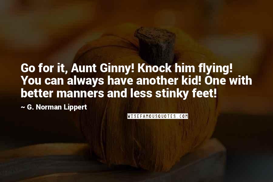 G. Norman Lippert Quotes: Go for it, Aunt Ginny! Knock him flying! You can always have another kid! One with better manners and less stinky feet!